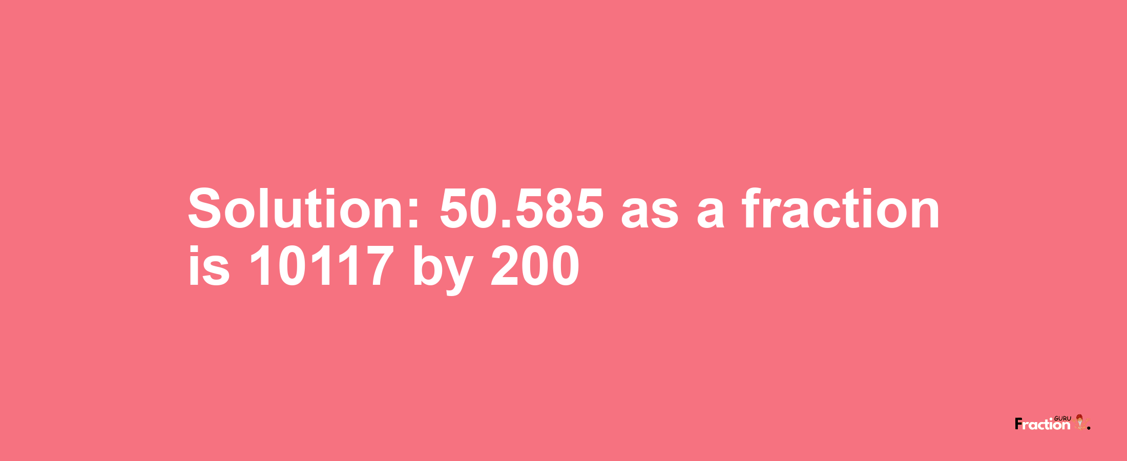 Solution:50.585 as a fraction is 10117/200
